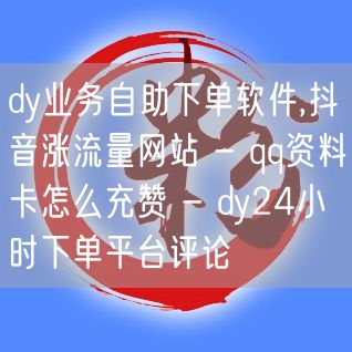 dy业务自助下单软件,抖音涨流量网站 - qq资料卡怎么充赞 - dy24小时下