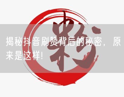 揭秘抖音刷赞背后的秘密，原来是这样!