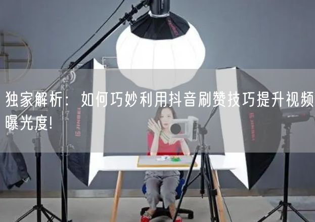 独家解析：如何巧妙利用抖音刷赞技巧提升视频曝光度!