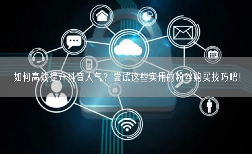 如何高效提升抖音人气？尝试这些实用的粉丝购买技巧吧！
