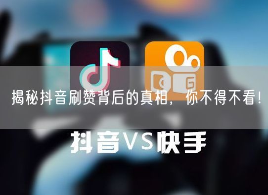 揭秘抖音刷赞背后的真相，你不得不看！