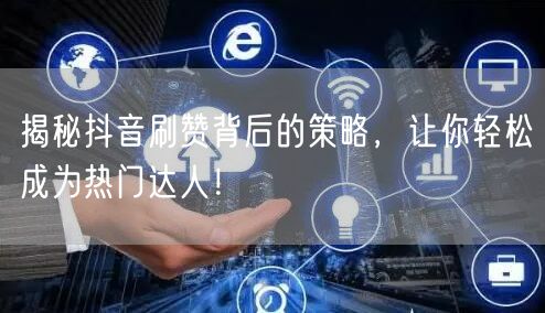 揭秘抖音刷赞背后的策略，让你轻松成为热门达人！