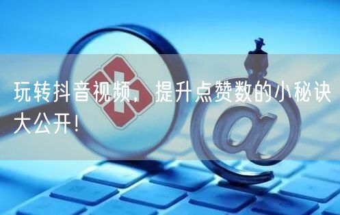 玩转抖音视频，提升点赞数的小秘诀大公开！