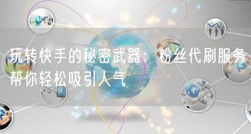 玩转快手的秘密武器：粉丝代刷服务帮你轻松吸引人气