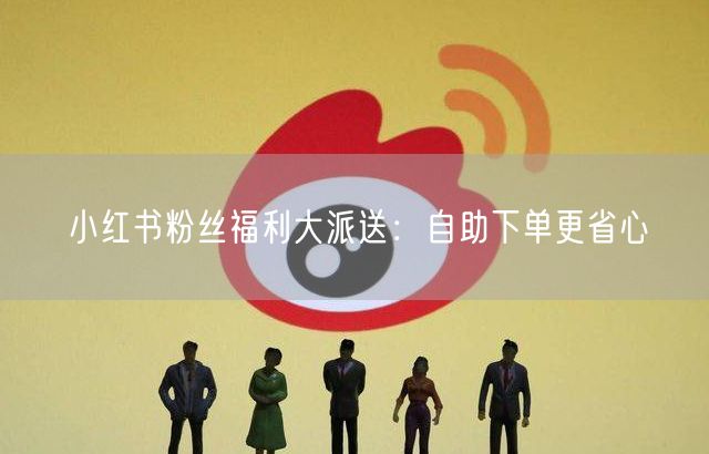 小红书粉丝福利大派送：自助下单更省心