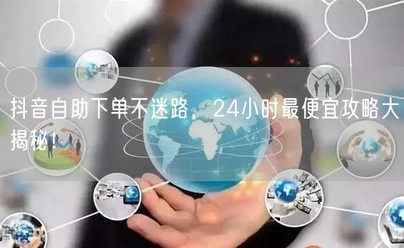 抖音自助下单不迷路，24小时最便宜攻略大揭秘！