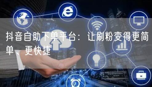 抖音自助下单平台：让刷粉变得更简单、更快捷