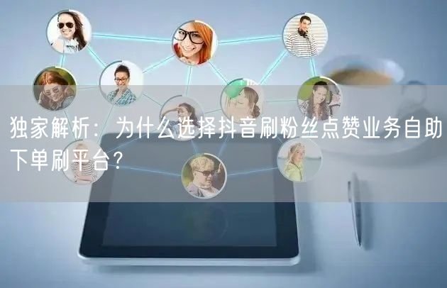 独家解析：为什么选择抖音刷粉丝点赞业务自助下单刷平台？
