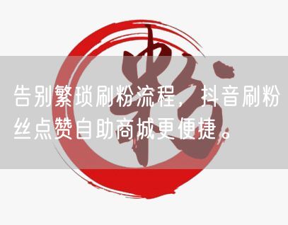 告别繁琐刷粉流程，抖音刷粉丝点赞自助商城更便捷。