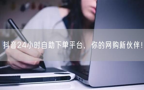 抖音24小时自助下单平台，你的网购新伙伴！