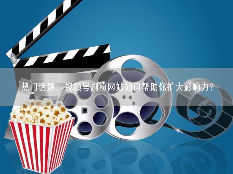 热门话题：视频号刷粉网站如何帮助你扩大影响力？