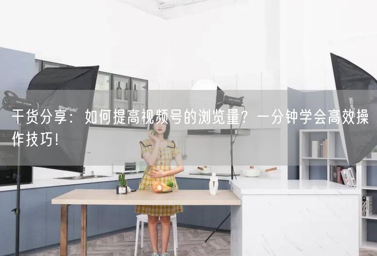 干货分享：如何提高视频号的浏览量？一分钟学会高效操作技巧！