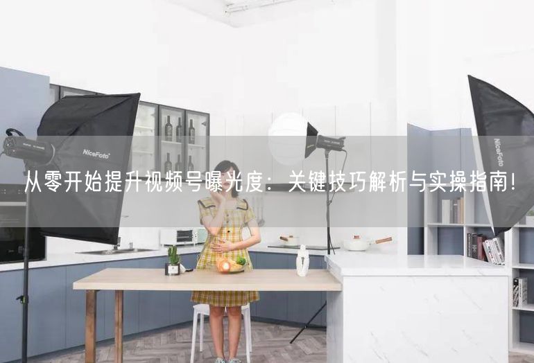从零开始提升视频号曝光度：关键技巧解析与实操指南！