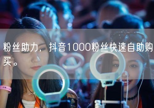 粉丝助力，抖音1000粉丝快速自助购买。