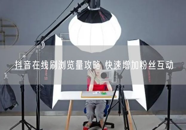 抖音在线刷浏览量攻略 快速增加粉丝互动