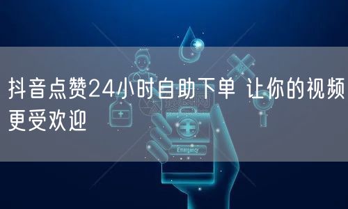 抖音点赞24小时自助下单 让你的视频更受欢迎
