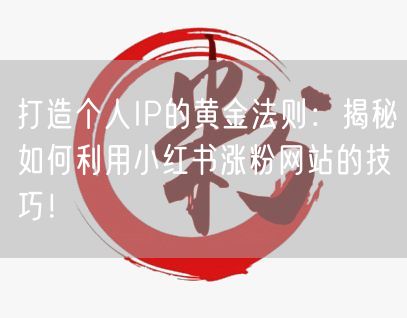 打造个人IP的黄金法则：揭秘如何利用小红书涨粉网站的技巧！
