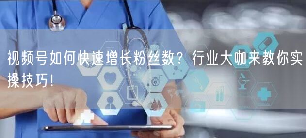 视频号如何快速增长粉丝数？行业大咖来教你实操技巧！