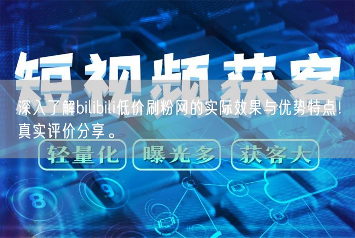 深入了解bilibili低价刷粉网的实际效果与优势特点！真实评价分享。