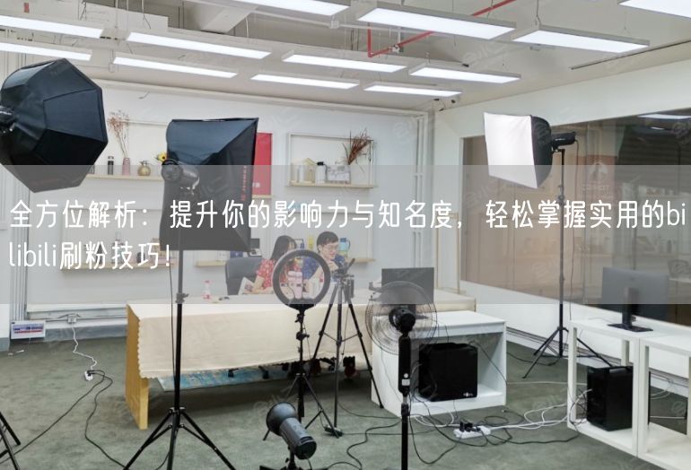 全方位解析：提升你的影响力与知名度，轻松掌握实用的bilibili刷粉技巧！