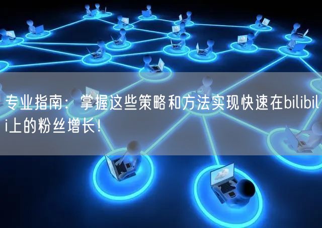 专业指南：掌握这些策略和方法实现快速在bilibili上的粉丝增长！