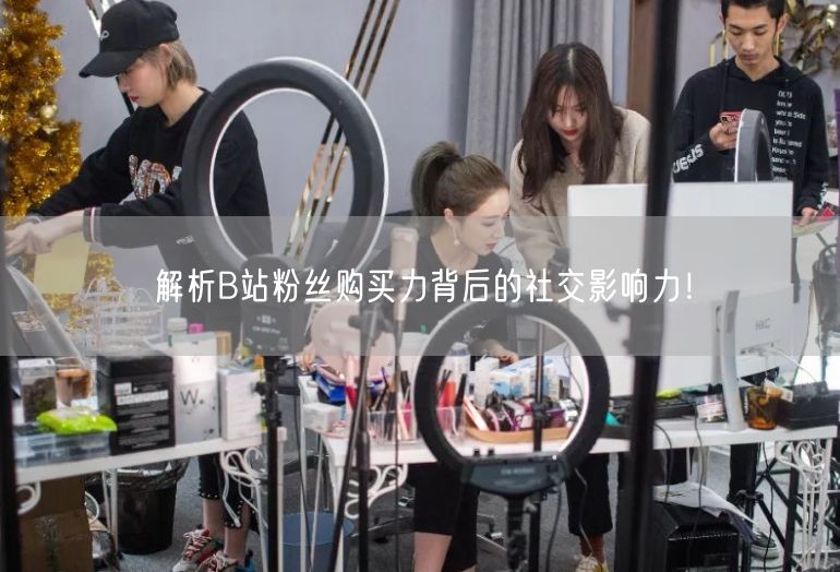 解析B站粉丝购买力背后的社交影响力！