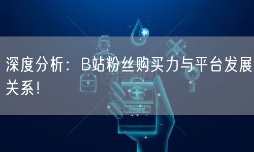 深度分析：B站粉丝购买力与平台发展关系！