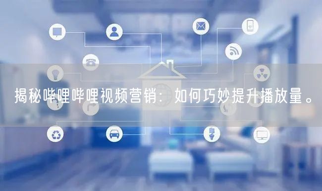 揭秘哔哩哔哩视频营销：如何巧妙提升播放量。