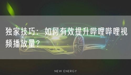 独家技巧：如何有效提升哔哩哔哩视频播放量？
