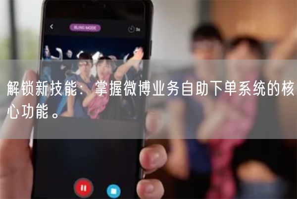 解锁新技能：掌握微博业务自助下单系统的核心功能。