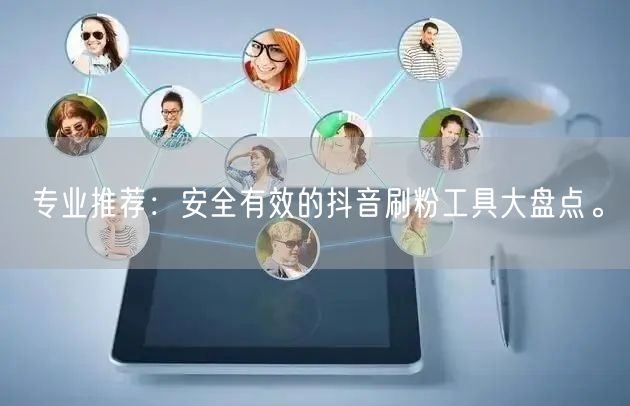 专业推荐：安全有效的抖音刷粉工具大盘点。