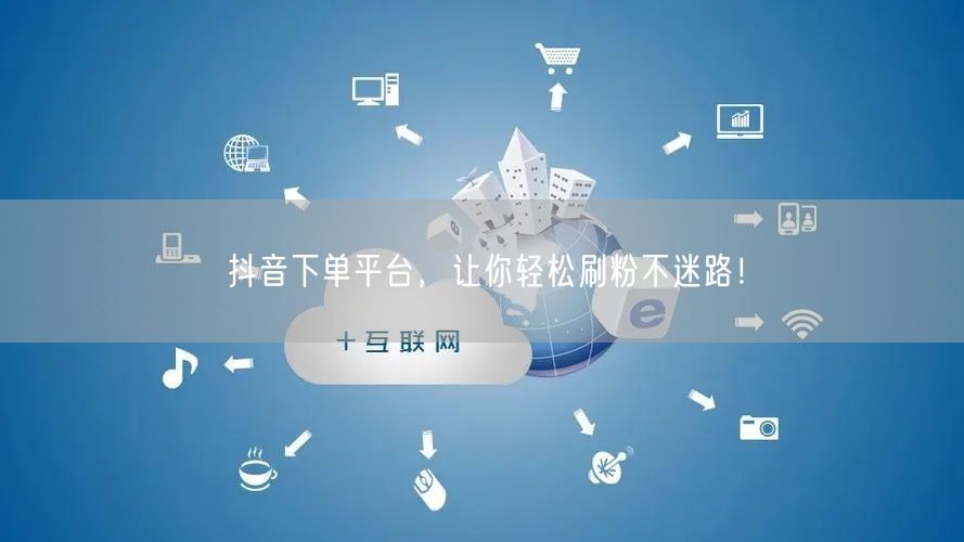 抖音下单平台，让你轻松刷粉不迷路！