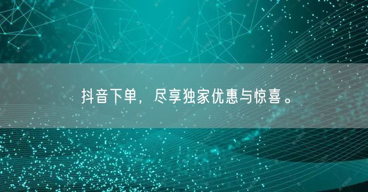 抖音下单，尽享独家优惠与惊喜。